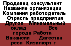 Продавец-консультант › Название организации ­ Компания-работодатель › Отрасль предприятия ­ Другое › Минимальный оклад ­ 12 000 - Все города Работа » Вакансии   . Дагестан респ.,Кизилюрт г.